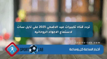 تردد قناة تكبيرات عيد الأضحى 2025 على نايل سات لاستماع الأجواء الروحانية